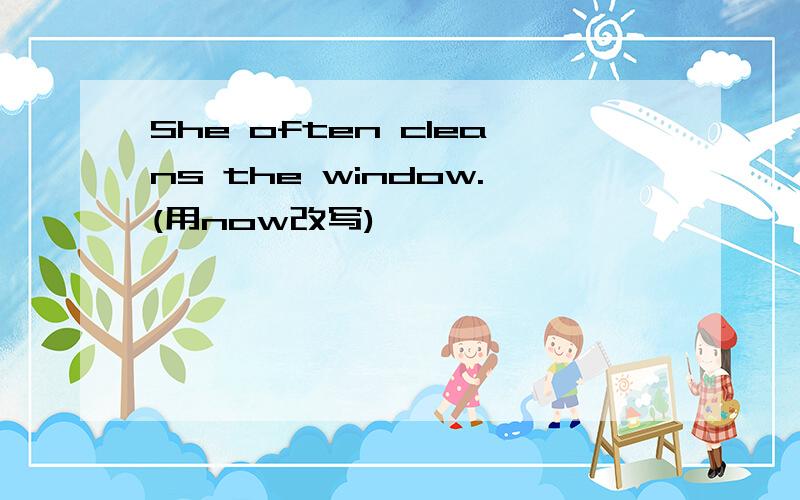 She often cleans the window.(用now改写)