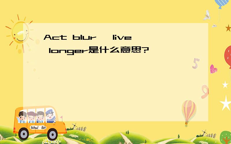 Act blur, live longer是什么意思?