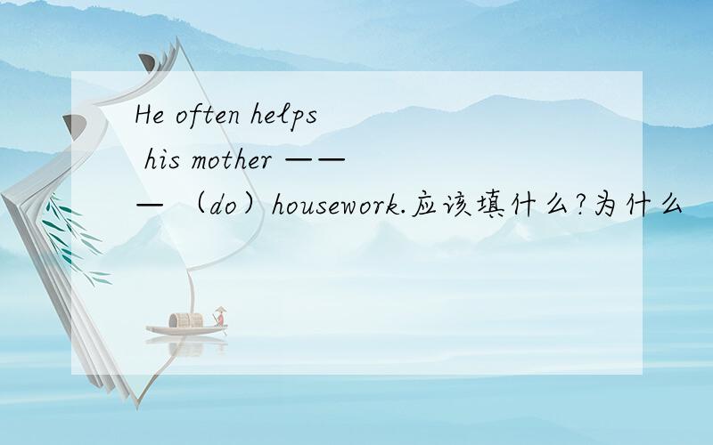 He often helps his mother ——— （do）housework.应该填什么?为什么