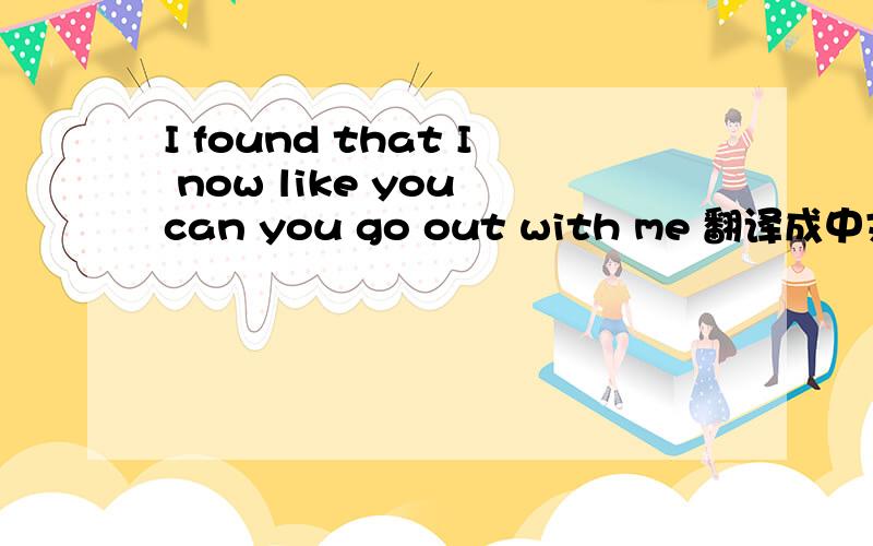 I found that I now like you can you go out with me 翻译成中文什么意思