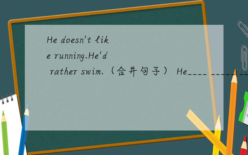 He doesn't like running.He'd rather swim.（合并句子） He____ _____ _____running.He____ _____ _____ ______running.