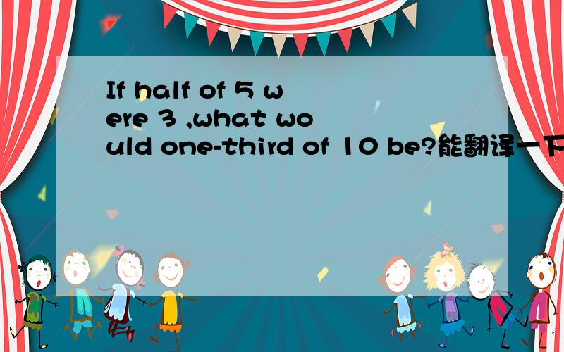 If half of 5 were 3 ,what would one-third of 10 be?能翻译一下就行,不给答案也可以