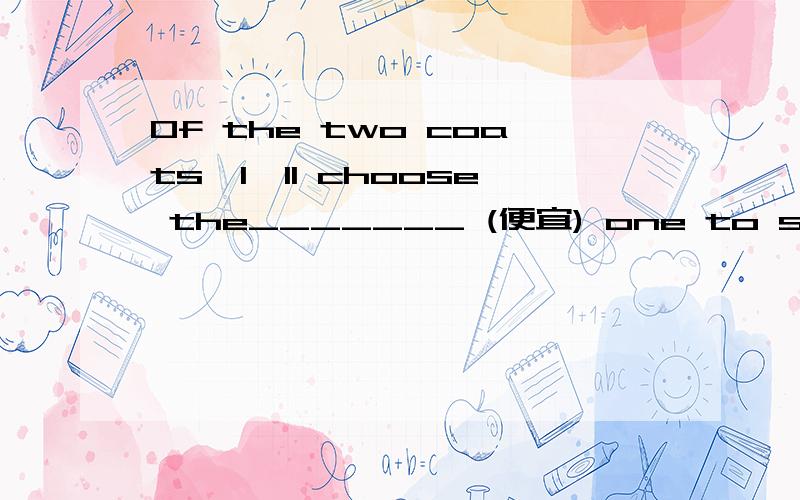 Of the two coats,I'll choose the_______ (便宜) one to save some money for a book快
