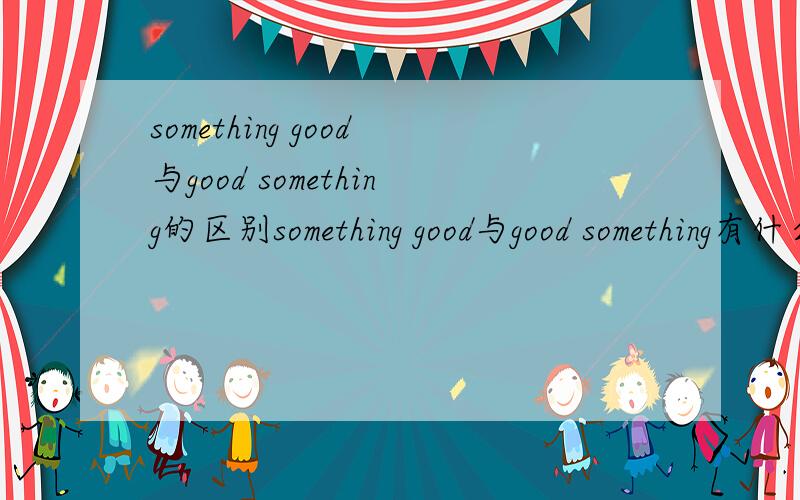 something good与good something的区别something good与good something有什么区别?