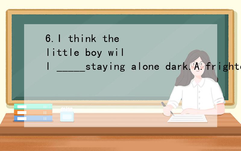 6.I think the little boy will _____staying alone dark.A.frighten B.fear C.afraid D.worry