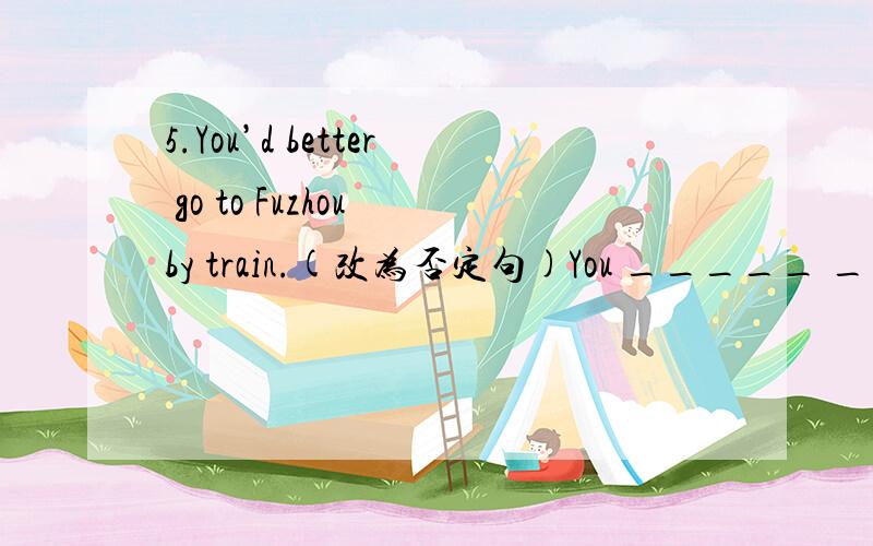 5.You’d better go to Fuzhou by train.(改为否定句)You _____ _____ _____ _____ to Fuzhou by train.