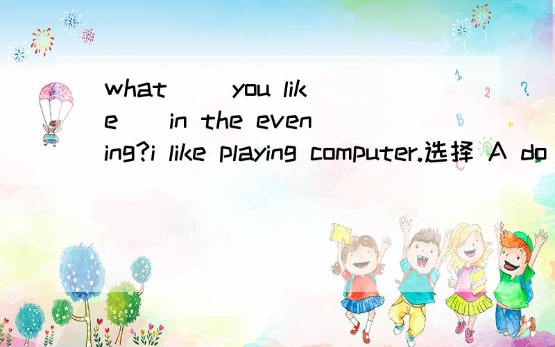 what （）you like（）in the evening?i like playing computer.选择 A do ；don't B does；doesn'twhat （）you like（）in the evening?i like playing computer.选择A do ；don't B does；doesn't 为什么选项我打错了