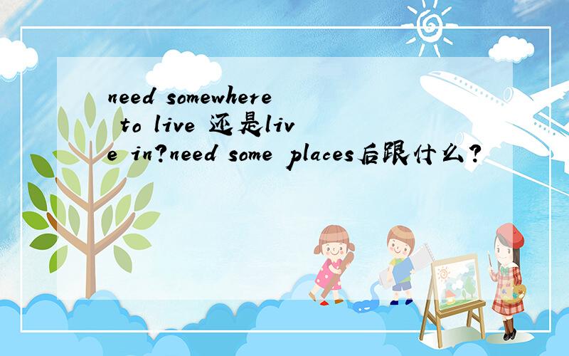 need somewhere to live 还是live in?need some places后跟什么?