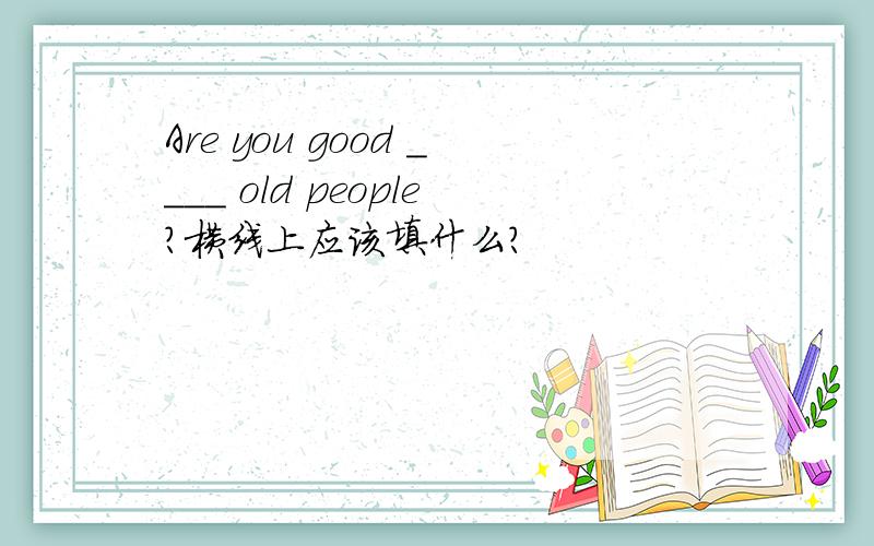 Are you good ____ old people?横线上应该填什么?