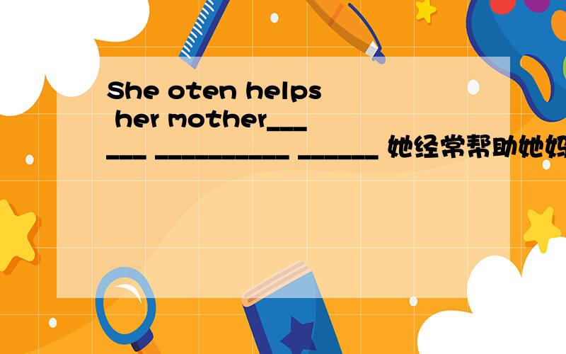 She oten helps her mother______ __________ ______ 她经常帮助她妈妈倒垃圾________ You __________ ________go to the meeting?你需要参加那个会议吗?I want _____ ______ _____ in your car 我想顺便坐你的小车She oten helps her mo
