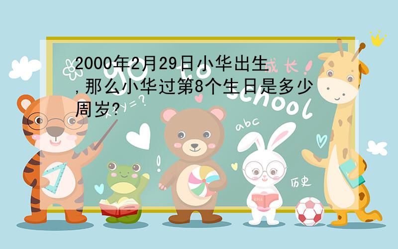 2000年2月29日小华出生,那么小华过第8个生日是多少周岁?