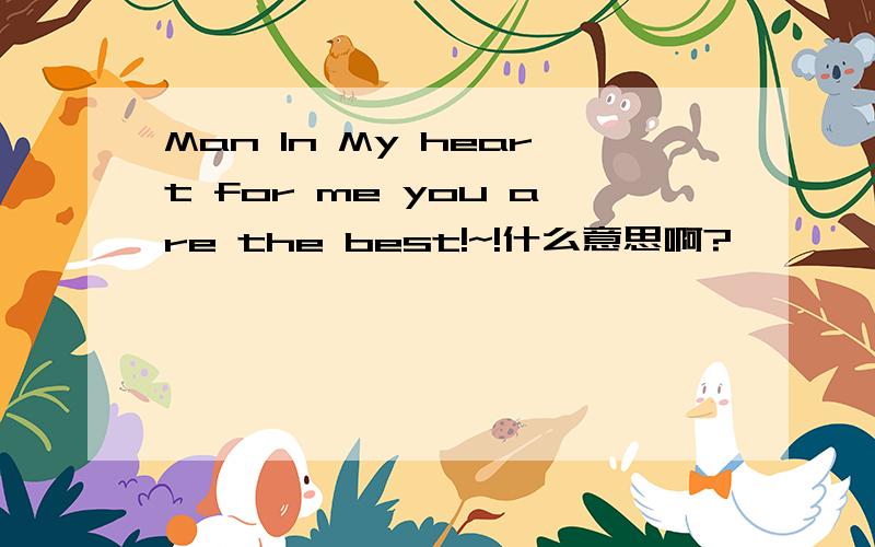 Man In My heart for me you are the best!~!什么意思啊?