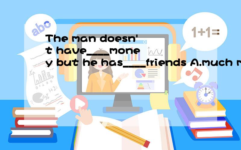 The man doesn't have____money but he has____friends A.much much B.any much C.any many D.some any
