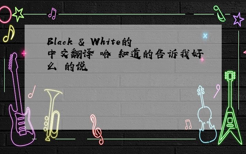 Black & White的中文翻译 哈 知道的告诉我好么 的说