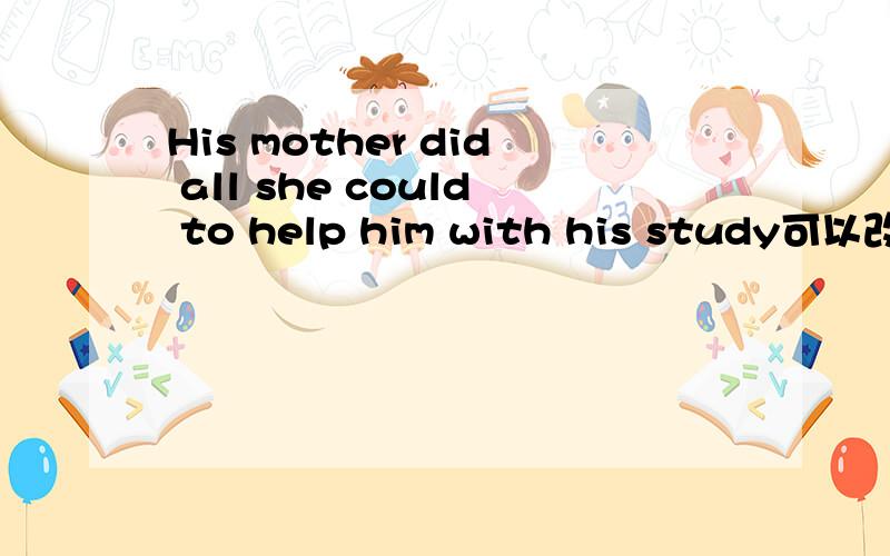 His mother did all she could to help him with his study可以改成His mother did all she could do to help him with his study吗?可以的话,句子成分有变化吗?不可以改的话,为什么?