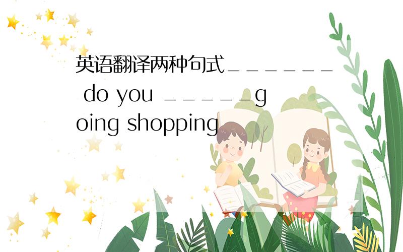 英语翻译两种句式______ do you _____going shopping