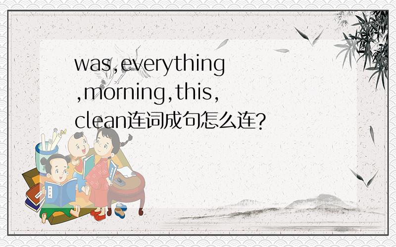 was,everything,morning,this,clean连词成句怎么连?