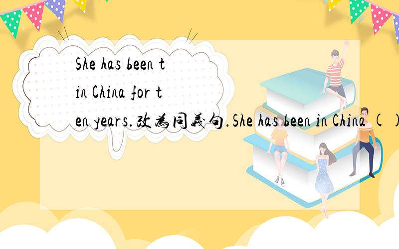 She has been tin China for ten years.改为同义句.She has been in China ()ten years ().