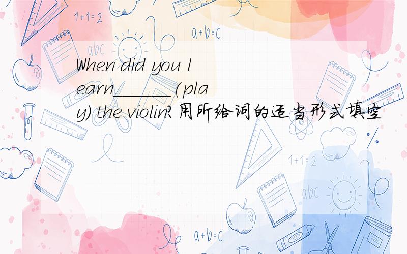 When did you learn______(play) the violin?用所给词的适当形式填空