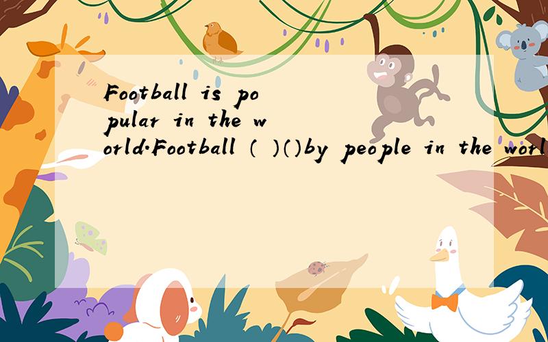 Football is popular in the world.Football （ ）（）by people in the world同义句