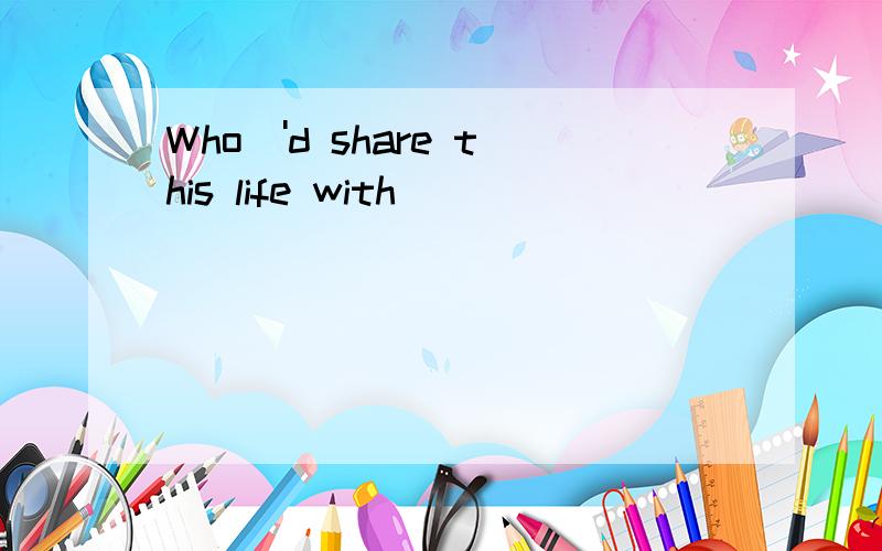 Who\'d share this life with