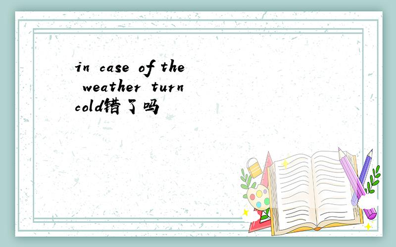 in case of the weather turn cold错了吗