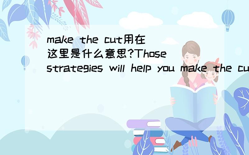 make the cut用在这里是什么意思?Those strategies will help you make the cut on your next industry job interview.