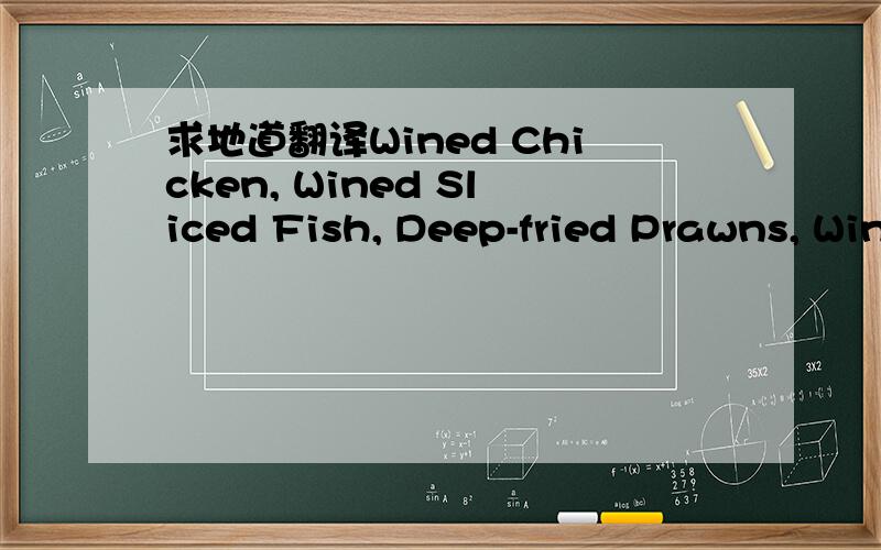 求地道翻译Wined Chicken, Wined Sliced Fish, Deep-fried Prawns, Wined Sea Cucumber with Brown Sauce,此上为福建的几道有名菜系,