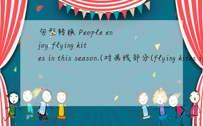 句型转换 People enjoy flying kites in this season.(对画线部分(flying kites in this season)提问