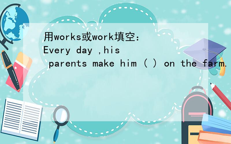 用works或work填空：Every day ,his parents make him ( ) on the farm.