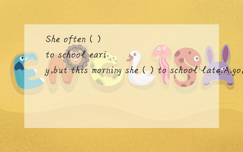 She often ( ) to school eariy,but this morning she ( ) to school late.A.go,went B.goes,goes 原因