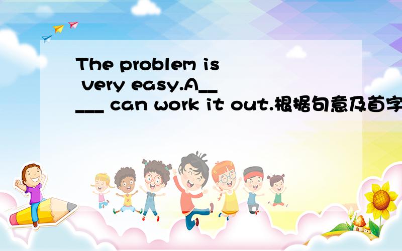 The problem is very easy.A_____ can work it out.根据句意及首字母提示补全单词