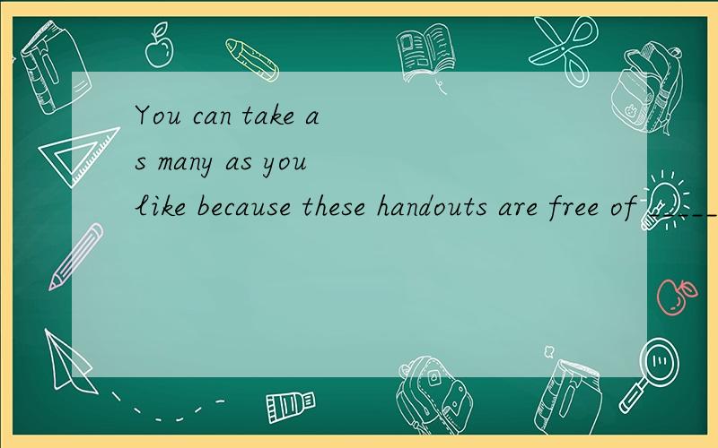 You can take as many as you like because these handouts are free of _______.A、 fare  B、 charge  C、 money  D、 pay 