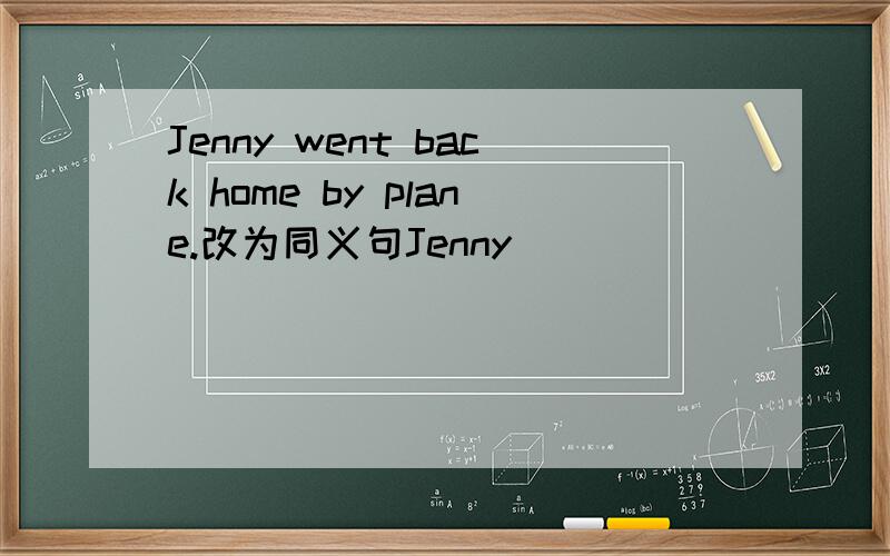 Jenny went back home by plane.改为同义句Jenny (   ) (  ) (  ) (  ) home.