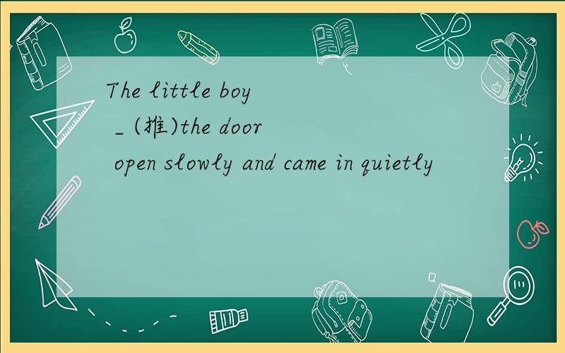 The little boy _ (推)the door open slowly and came in quietly