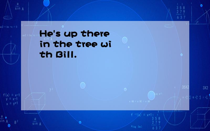 He's up there in the tree with Bill.