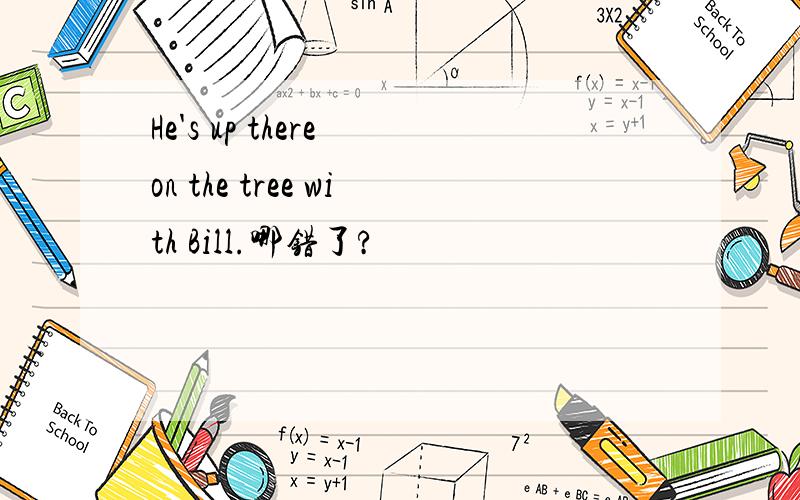 He's up there on the tree with Bill.哪错了?