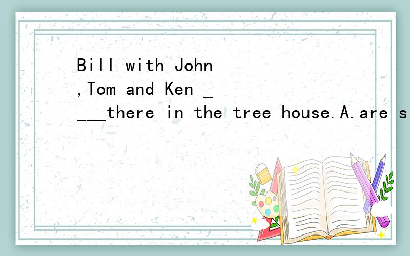 Bill with John,Tom and Ken ____there in the tree house.A.are sitting B.is sitting C.are up注意连词是 with 不是用and 主语会有不同吗？