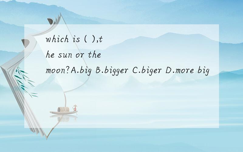 which is ( ),the sun or the moon?A.big B.bigger C.biger D.more big