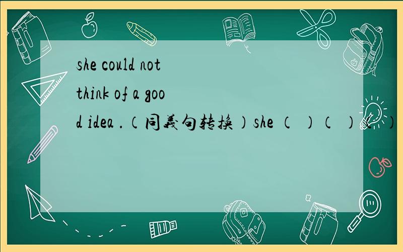 she could not think of a good idea .（同义句转换）she （ ）（ ）（ ） think of a good idea