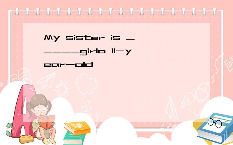 My sister is _____girla 11-year-old