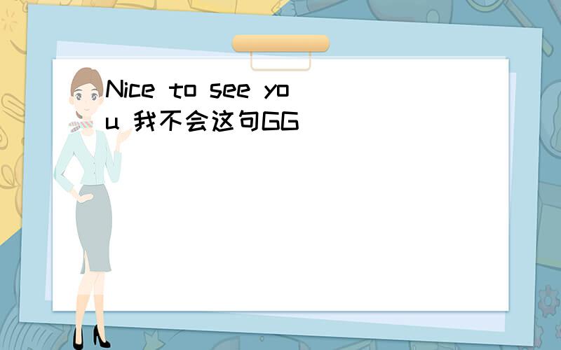Nice to see you 我不会这句GG