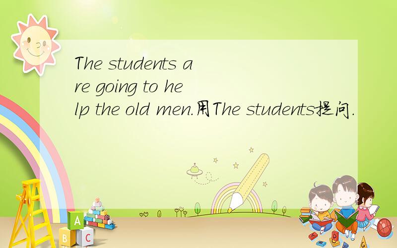 The students are going to help the old men.用The students提问.