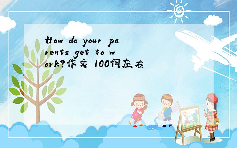 How do your parents get to work?作文 100词左右
