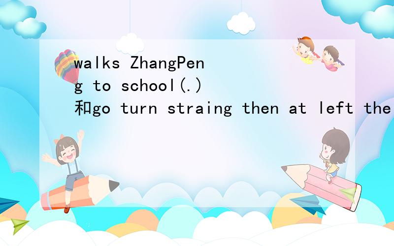 walks ZhangPeng to school(.)和go turn straing then at left the cinema(.)连词成句急!
