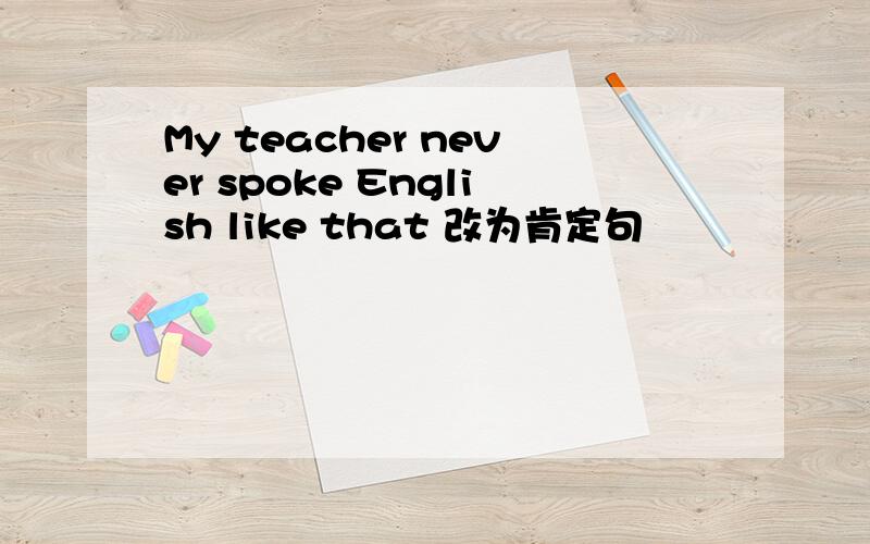My teacher never spoke English like that 改为肯定句