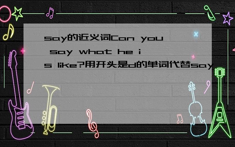 say的近义词Can you say what he is like?用开头是d的单词代替say