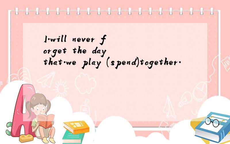 I.will never forget the day that.we play (spend)together.