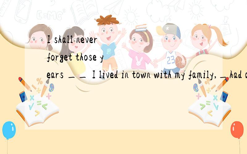 I shall never forget those years __ I lived in town with my family,_had a great effect on my lifewhen which