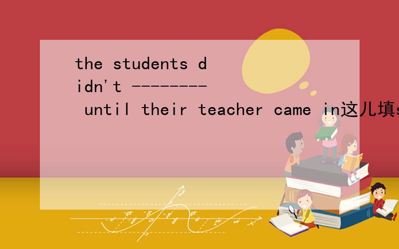 the students didn't -------- until their teacher came in这儿填stop to talk/talking还是begin to talk/talking